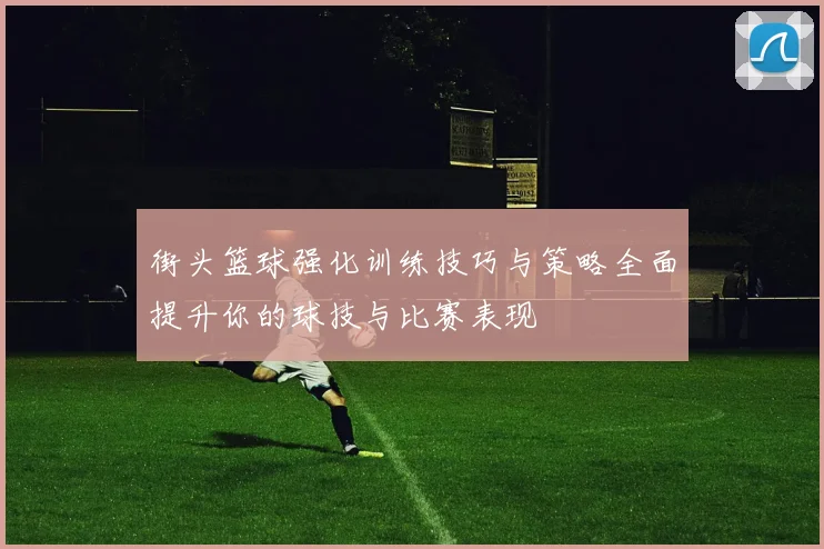 街头篮球强化训练技巧与策略全面提升你的球技与比赛表现