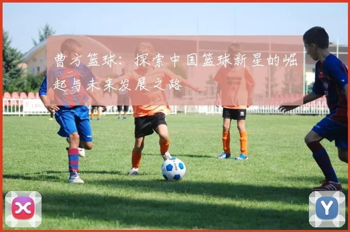 曹方篮球：探索中国篮球新星的崛起与未来发展之路