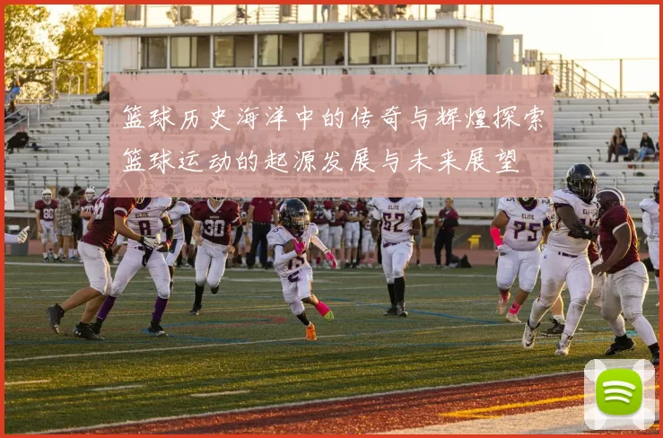 篮球历史海洋中的传奇与辉煌探索篮球运动的起源发展与未来展望
