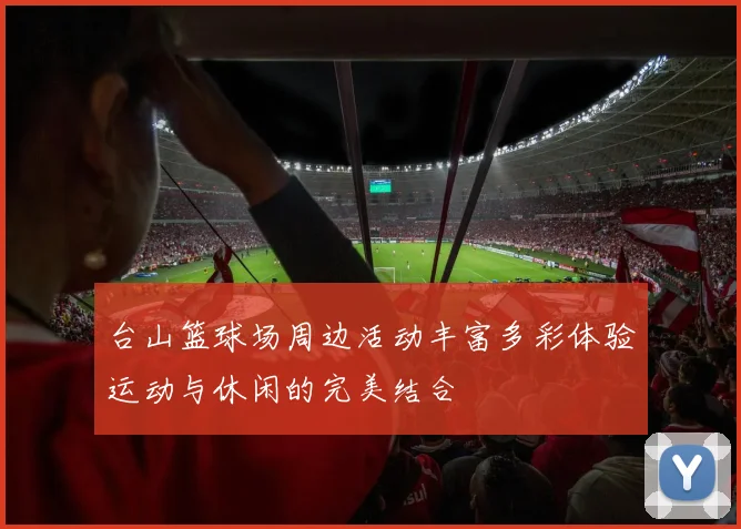 台山篮球场周边活动丰富多彩体验运动与休闲的完美结合